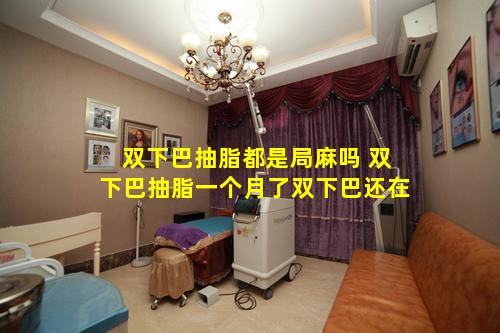 双下巴抽脂都是局麻吗 双下巴抽脂一个月了双下巴还在